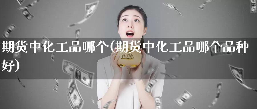 期货中化工品哪个(期货中化工品哪个品种好)