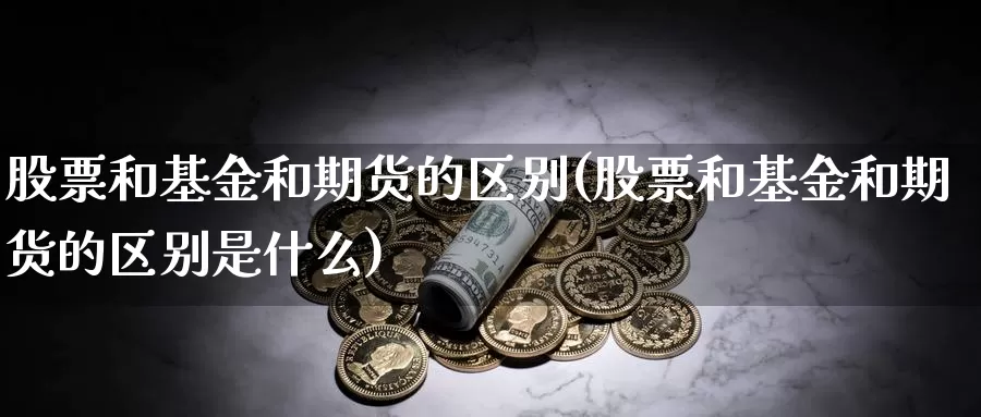 股票和基金和期货的区别(股票和基金和期货的区别是什么)