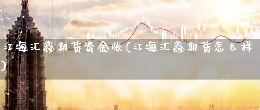 江海汇鑫期货资金帐(江海汇鑫期货怎么样)