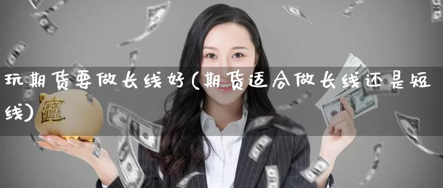 玩期货要做长线好(期货适合做长线还是短线)