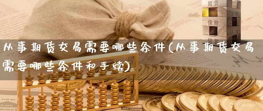 从事期货交易需要哪些条件(从事期货交易需要哪些条件和手续)