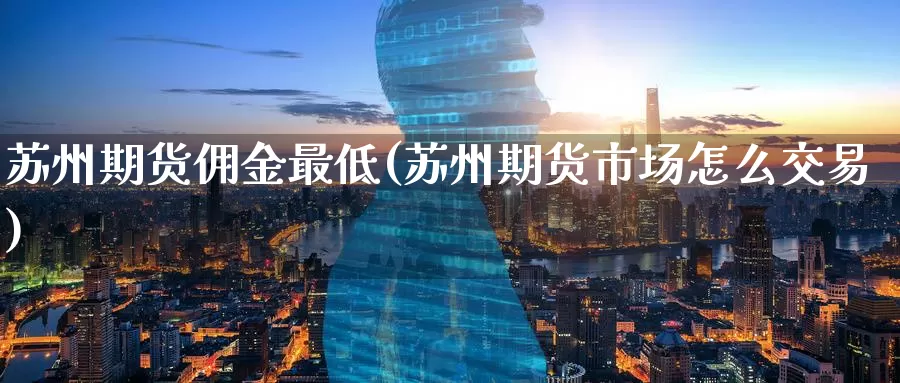 苏州期货佣金最低(苏州期货市场怎么交易)