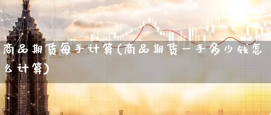 商品期货每手计算(商品期货一手多少钱怎么计算)