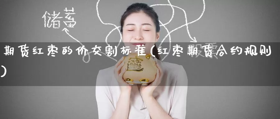 期货红枣的价交割标准(红枣期货合约规则)