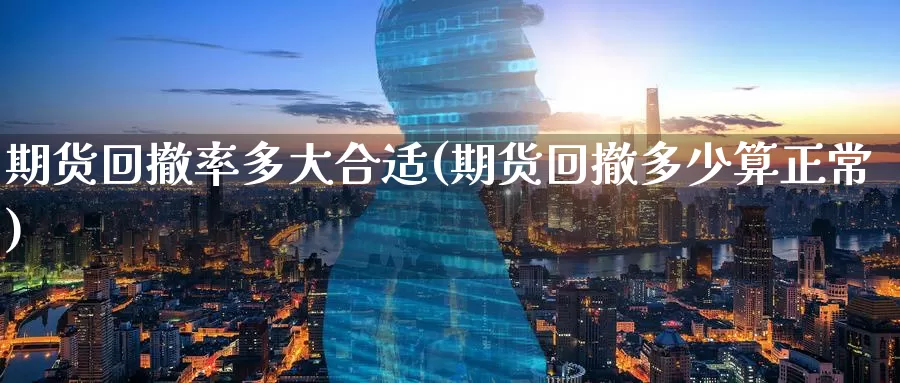 期货回撤率多大合适(期货回撤多少算正常)