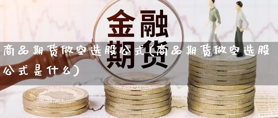 商品期货做空选股公式(商品期货做空选股公式是什么)