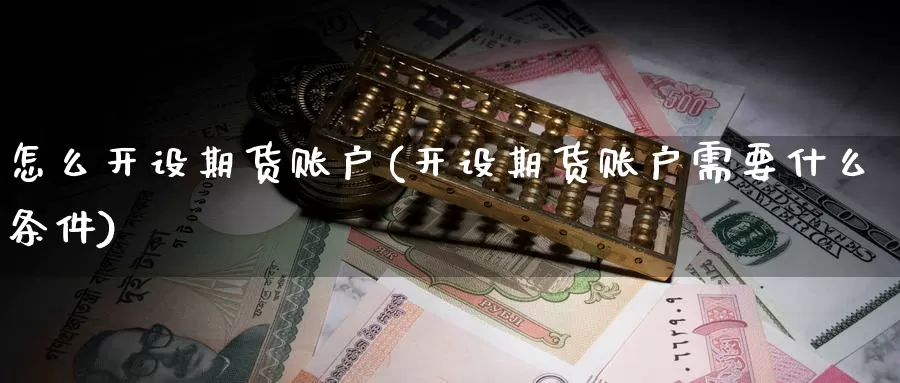 怎么开设期货账户(开设期货账户需要什么条件)