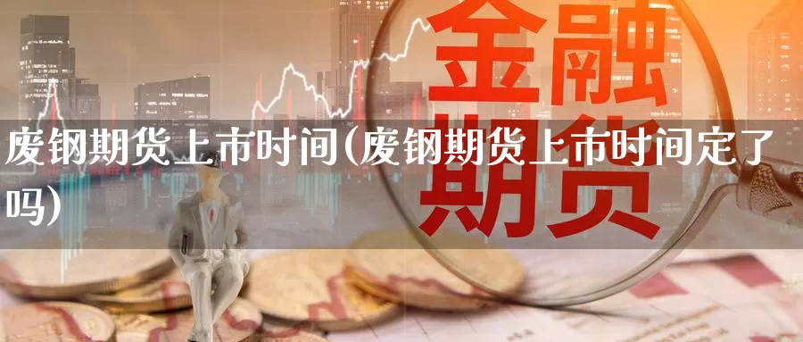 废钢期货上市时间(废钢期货上市时间定了吗)