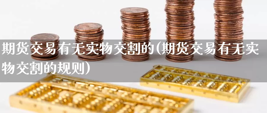期货交易有无实物交割的(期货交易有无实物交割的规则)