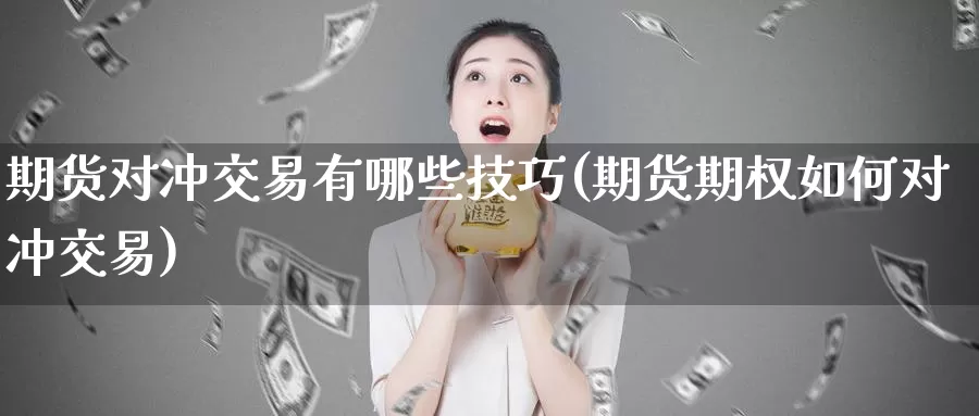 期货对冲交易有哪些技巧(期货期权如何对冲交易)