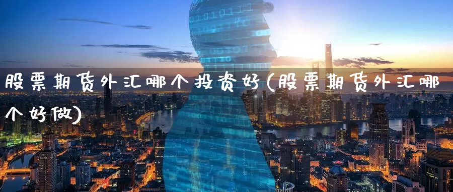股票期货外汇哪个投资好(股票期货外汇哪个好做)