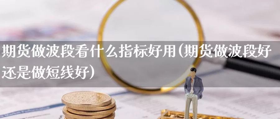 期货做波段看什么指标好用(期货做波段好还是做短线好)