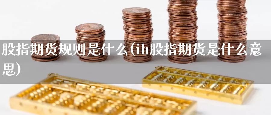 股指期货规则是什么(ih股指期货是什么意思)