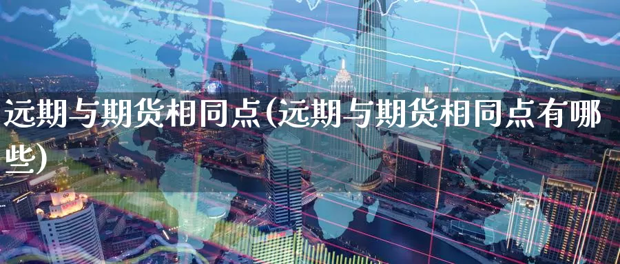 远期与期货相同点(远期与期货相同点有哪些)