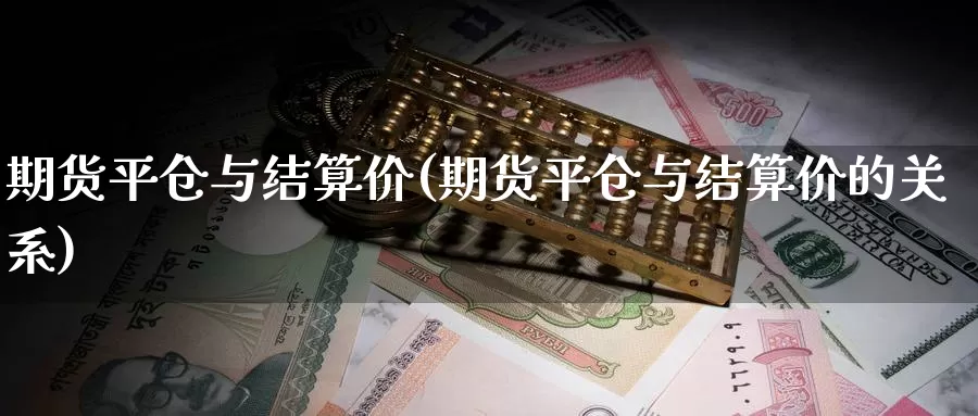 期货平仓与结算价(期货平仓与结算价的关系)
