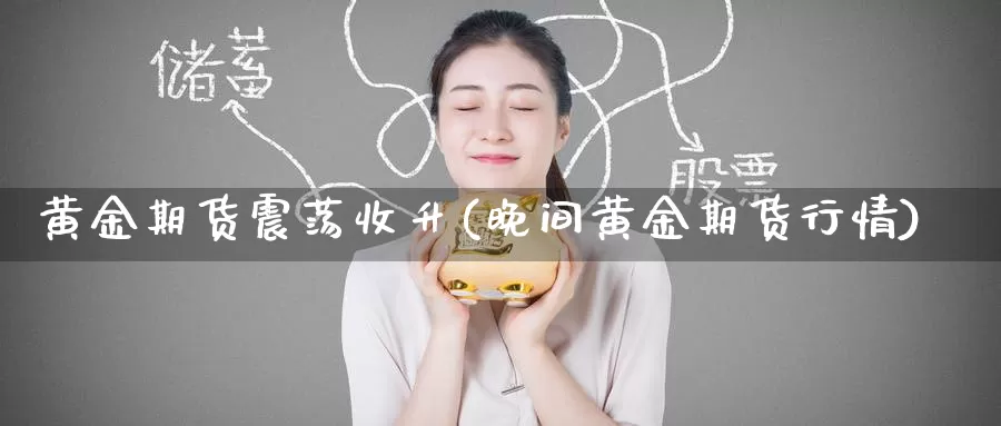 黄金期货震荡收升(晚间黄金期货行情)