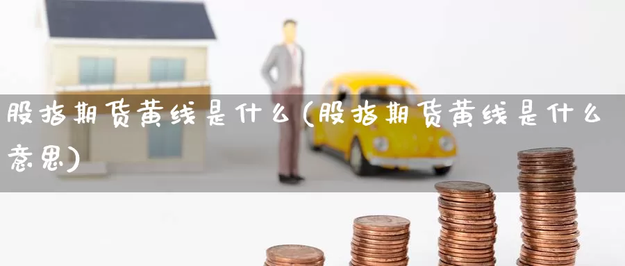 股指期货黄线是什么(股指期货黄线是什么意思)
