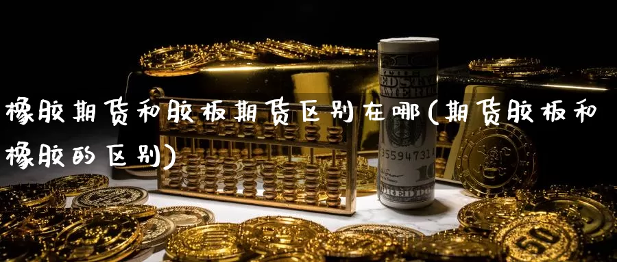 橡胶期货和胶板期货区别在哪(期货胶板和橡胶的区别)