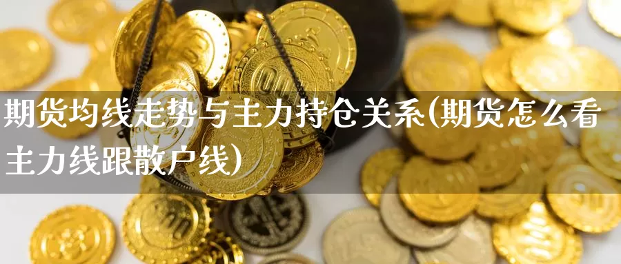 期货均线走势与主力持仓关系(期货怎么看主力线跟散户线)