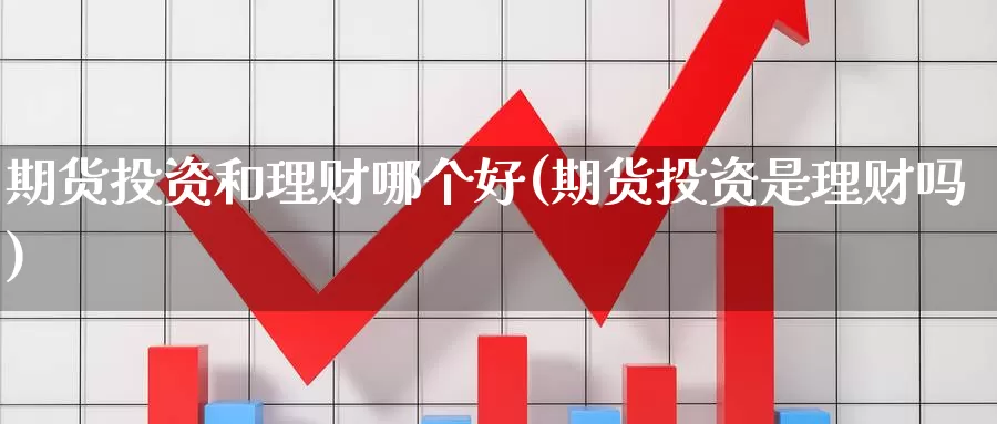 期货投资和理财哪个好(期货投资是理财吗)