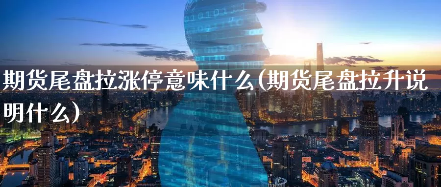 期货尾盘拉涨停意味什么(期货尾盘拉升说明什么)