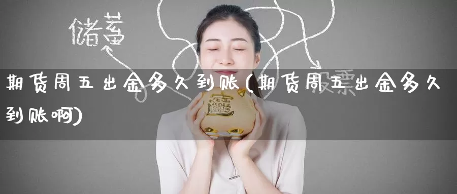 期货周五出金多久到账(期货周五出金多久到账啊)
