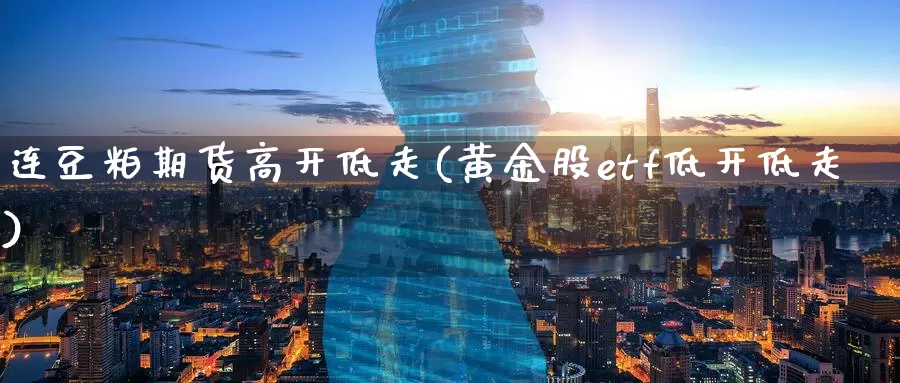 连豆粕期货高开低走(黄金股etf低开低走)