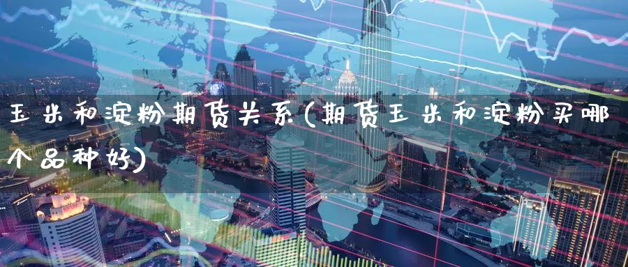 玉米和淀粉期货关系(期货玉米和淀粉买哪个品种好)