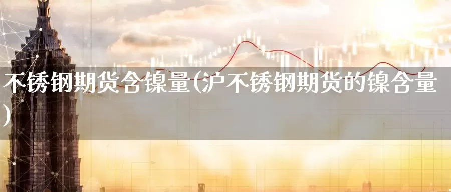 不锈钢期货含镍量(沪不锈钢期货的镍含量)