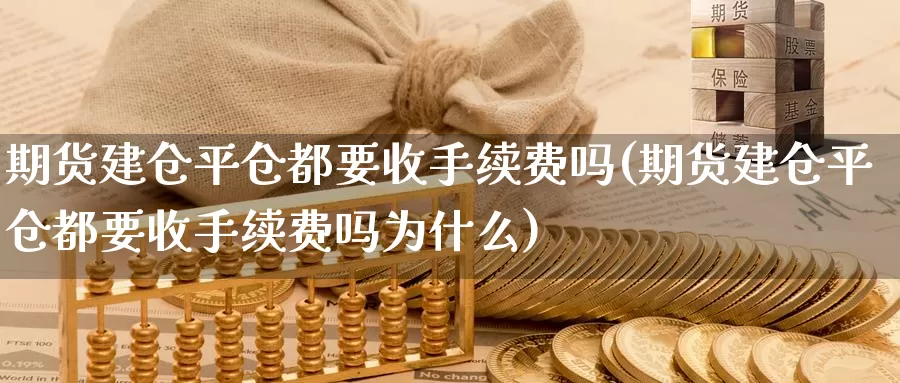 期货建仓平仓都要收手续费吗(期货建仓平仓都要收手续费吗为什么)