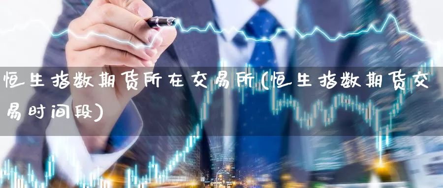 恒生指数期货所在交易所(恒生指数期货交易时间段)