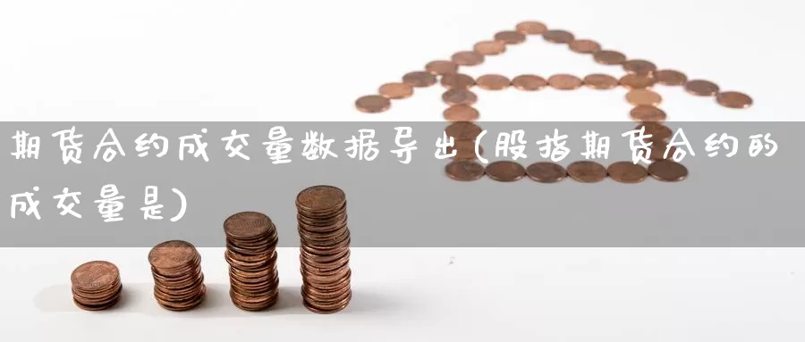 期货合约成交量数据导出(股指期货合约的成交量是)