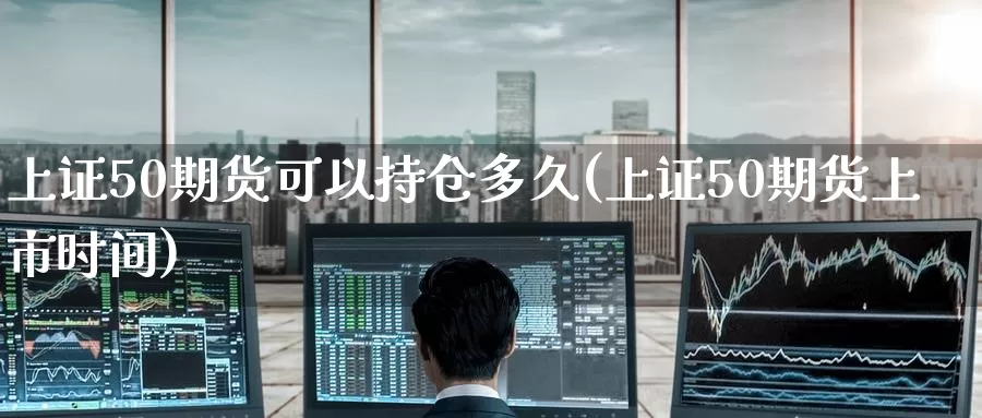 上证50期货可以持仓多久(上证50期货上市时间)
