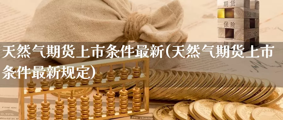 天然气期货上市条件最新(天然气期货上市条件最新规定)