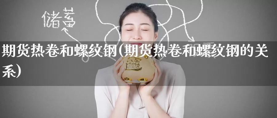 期货热卷和螺纹钢(期货热卷和螺纹钢的关系)