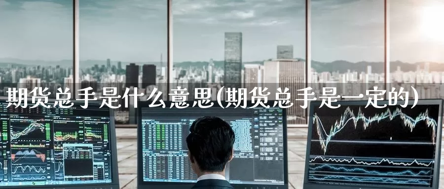 期货总手是什么意思(期货总手是一定的)