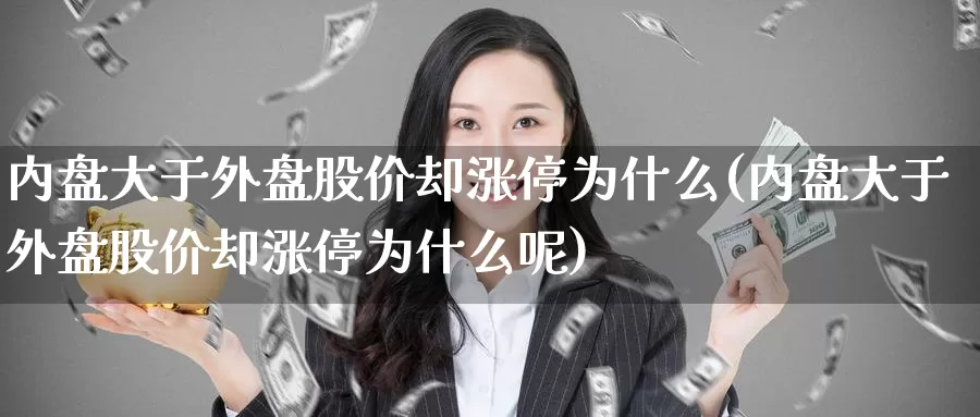 内盘大于外盘股价却涨停为什么(内盘大于外盘股价却涨停为什么呢)