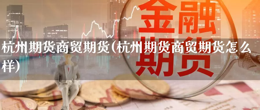 杭州期货商贸期货(杭州期货商贸期货怎么样)