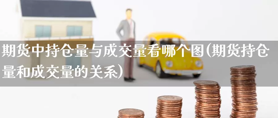 期货中持仓量与成交量看哪个图(期货持仓量和成交量的关系)