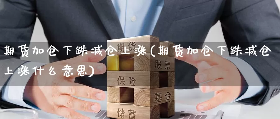 期货加仓下跌减仓上涨(期货加仓下跌减仓上涨什么意思)