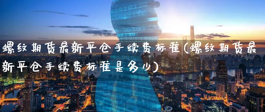 螺纹期货最新平仓手续费标准(螺纹期货最新平仓手续费标准是多少)