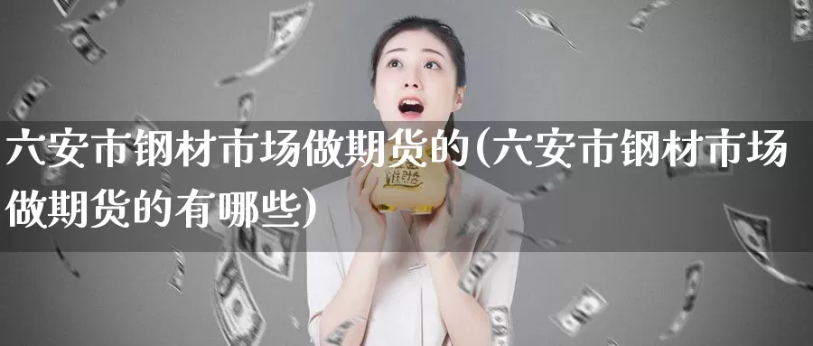 六安市钢材市场做期货的(六安市钢材市场做期货的有哪些)