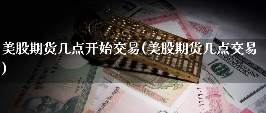 美股期货几点开始交易(美股期货几点交易)