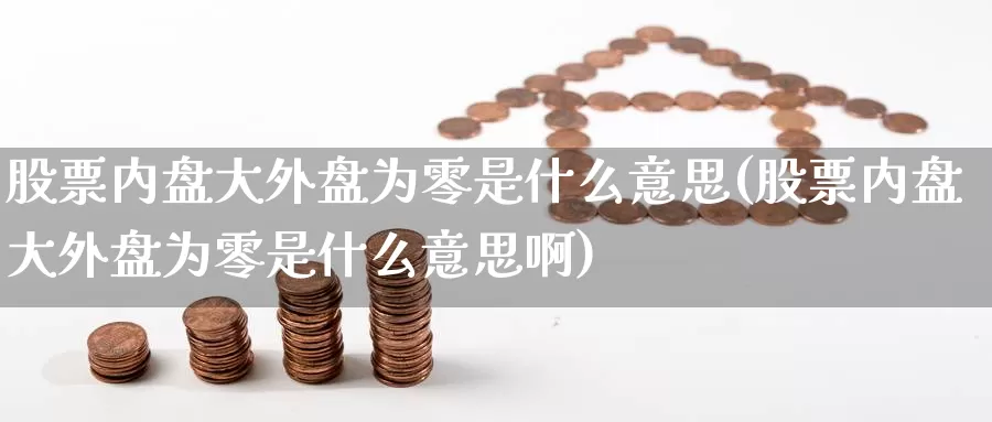 股票内盘大外盘为零是什么意思(股票内盘大外盘为零是什么意思啊)