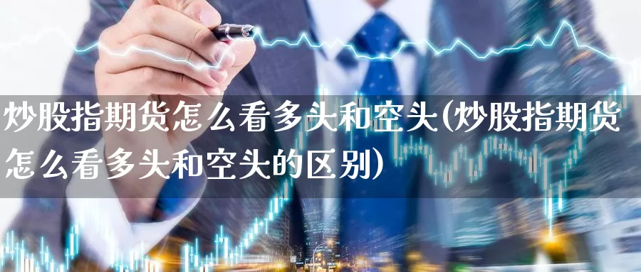 炒股指期货怎么看多头和空头(炒股指期货怎么看多头和空头的区别)