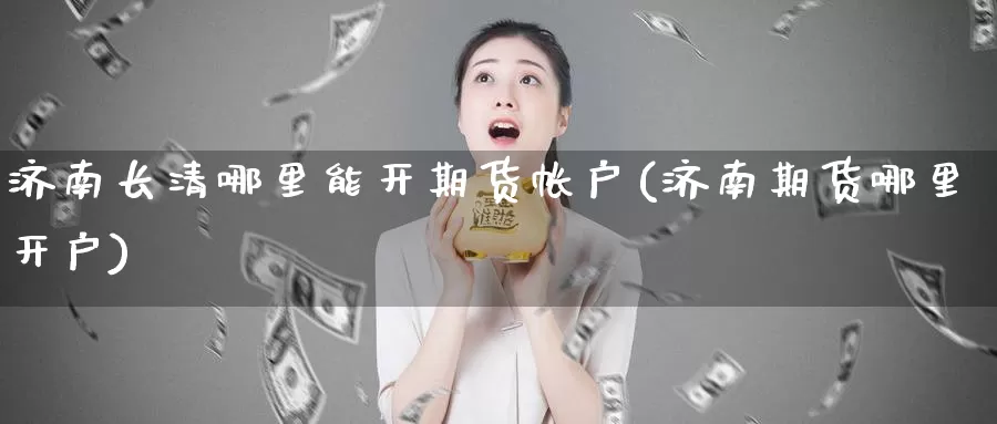 济南长清哪里能开期货帐户(济南期货哪里开户)