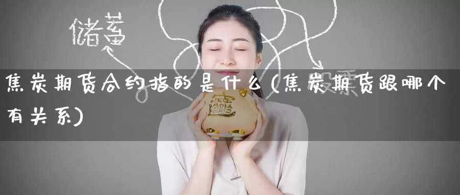 焦炭期货合约指的是什么(焦炭期货跟哪个有关系)