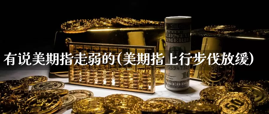 有说美期指走弱的(美期指上行步伐放缓)