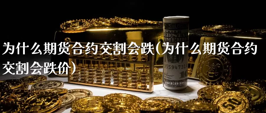 为什么期货合约交割会跌(为什么期货合约交割会跌价)