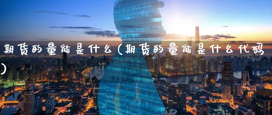 期货的量能是什么(期货的量能是什么代码)